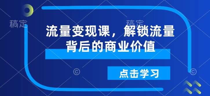 流量变现课，解锁流量背后的商业价值-三石淘金网