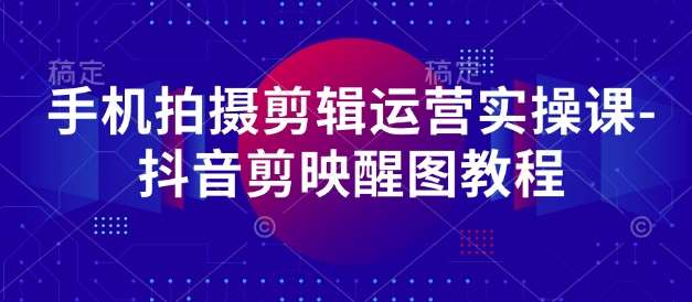 手机拍摄剪辑运营实操课-抖音剪映醒图教程-三石资源库