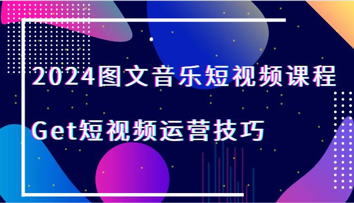 2024图文音乐短视频课程-Get短视频运营技巧-三石淘金网