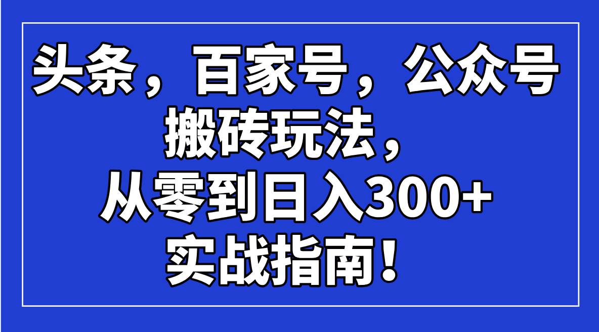 （14405期）头条，百家号，公众号搬砖玩法，从零到日入300+的实战指南！-三石资源库