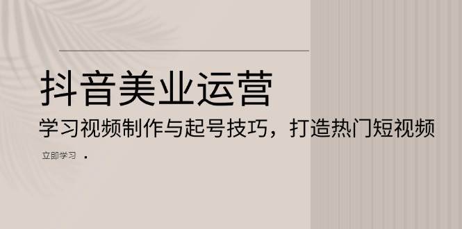 抖音美业运营：学习视频制作与起号技巧，打造热门短视频-三石淘金网