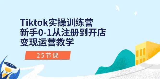 （10840期）Tiktok实操训练营：新手0-1从注册到开店变现运营教学（25节课）-三石资源库