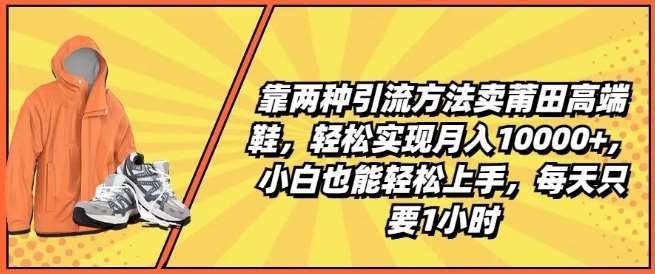 靠两种引流方法卖莆田高端鞋，轻松实现月入1W+，小白也能轻松上手，每天只要1小时【揭秘】-三石资源库