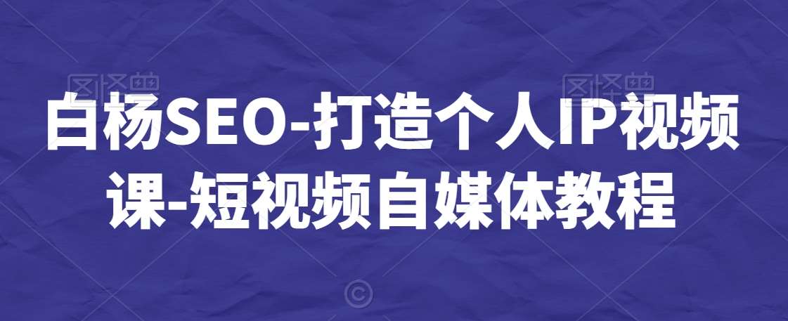 白杨SEO-打造个人IP视频课-短视频自媒体教程-三石资源库