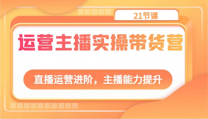 运营主播实操带货营：直播运营进阶，主播能力提升（21节课）-三石淘金网