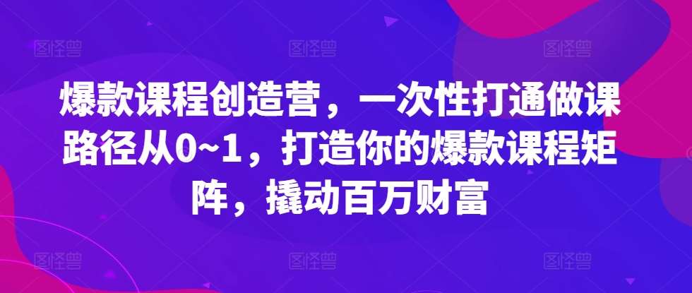 爆款课程创造营，​一次性打通做课路径从0~1，打造你的爆款课程矩阵，撬动百万财富-三石资源库