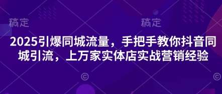 2025引爆同城流量，手把手教你抖音同城引流，上万家实体店实战营销经验-三石资源库