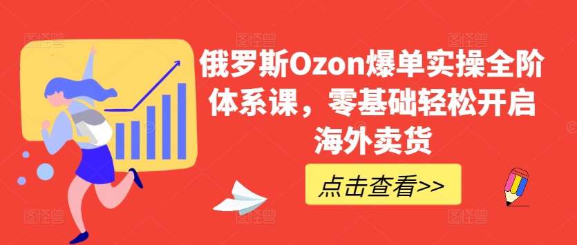 俄罗斯Ozon爆单实操全阶体系课，零基础轻松开启海外卖货-三石资源库
