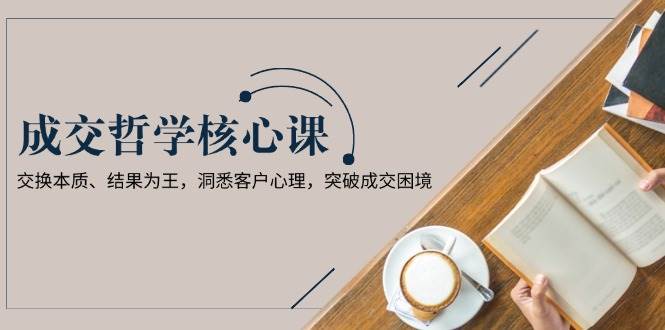 成交哲学课，交换本质、结果为王，洞悉客户心理，突破成交困境-三石淘金网