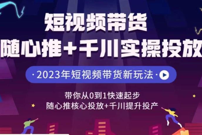 短视频带货随心推+千川实操投放，​带你从0到1快速起步，随心推核心投放+千川提升投产-三石淘金网