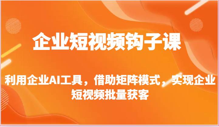企业短视频钩子课-利用企业AI工具，借助矩阵模式，实现企业短视频批量获客-三石资源库