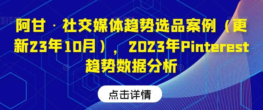 阿甘·社交媒体趋势选品案例（更新23年10月），2023年Pinterest趋势数据分析-三石资源库