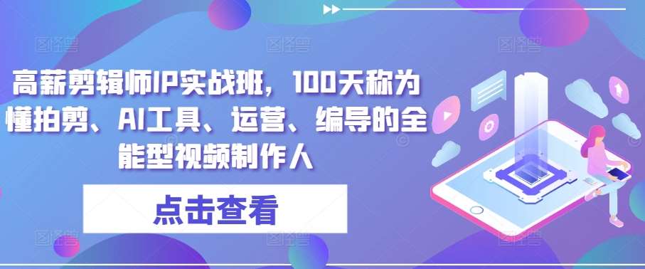 高薪剪辑师IP实战班，100天称为懂拍剪、AI工具、运营、编导的全能型视频制作人-三石资源库