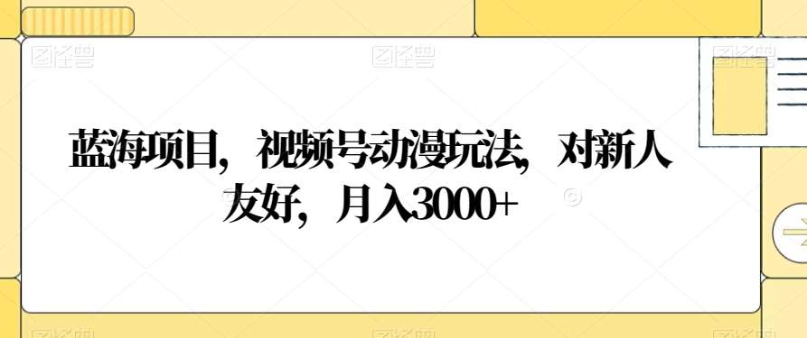 蓝海项目，视频号动漫玩法，对新人友好，月入3000+【揭秘】-三石资源库