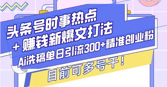 （13782期）头条号时事热点＋赚钱新爆文打法，Ai洗稿单日引流300+精准创业粉，目前...-三石资源库