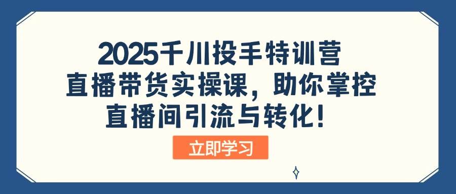 （14423期）2025千川投手特训营：直播带货实操课，助你掌控直播间引流与转化！-三石资源库