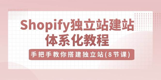 （10584期）Shopify独立站-建站体系化教程，手把手教你搭建独立站（8节视频课）-三石资源库