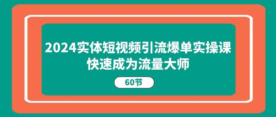 2024实体短视频引流爆单实操课，快速成为流量大师（60节）-三石淘金网