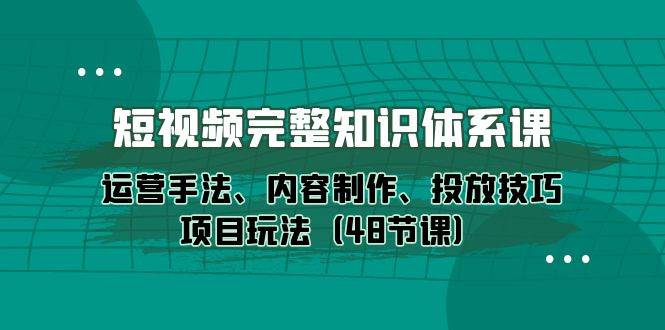 （10095期）短视频-完整知识体系课，运营手法、内容制作、投放技巧项目玩法（48节课）-三石资源库