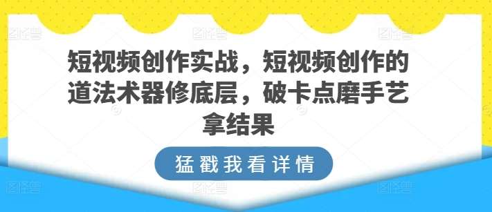 短视频创作实战，短视频创作的道法术器修底层，破卡点磨手艺拿结果-三石资源库