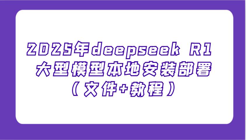 2025年deepseek R1 大型模型本地安装部署（文件+教程），新手也能快速上手！-三石资源库