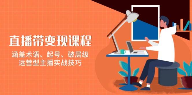 （13941期）直播带变现课程，涵盖术语、起号、破层级，运营型主播实战技巧-三石淘金网