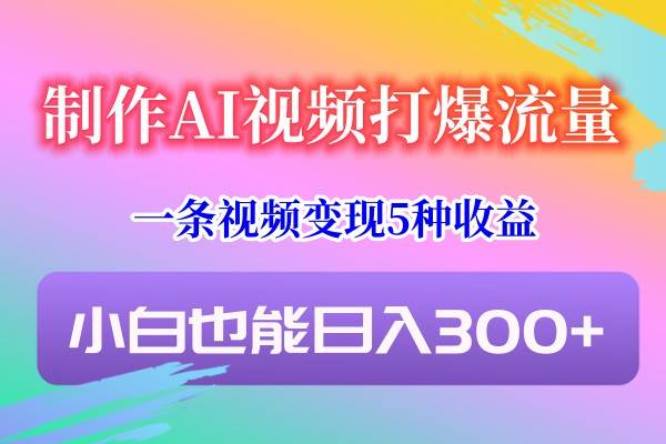 制作AI视频打爆流量,一条视频变现5种收益,小白也能日入300+-三石资源库