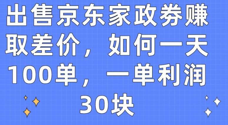 出售京东家政劵赚取差价，如何一天100单，一单利润30块【揭秘】-三石淘金网
