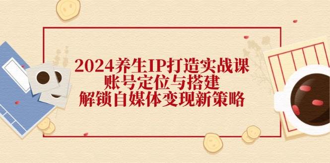 2024养生IP打造实战课：账号定位与搭建，解锁自媒体变现新策略-三石淘金网