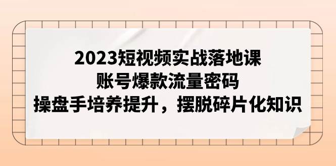 （7757期）2023短视频实战落地课，账号爆款流量密码，操盘手培养提升，摆脱碎片化知识-三石资源库