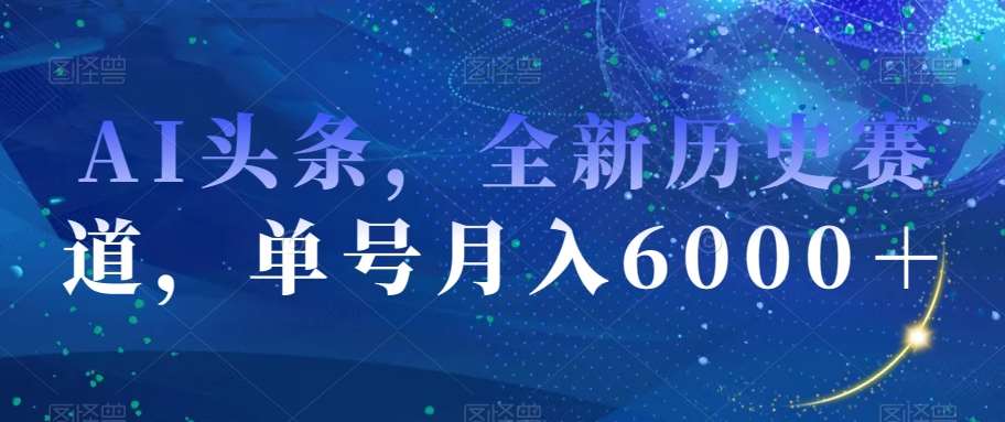 AI头条，全新历史赛道，单号月入6000＋【揭秘】-三石资源库