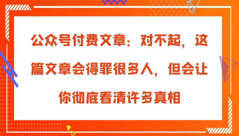 公众号付费文章：对不起，这篇文章会得罪很多人，但会让你彻底看清许多真相-三石淘金网