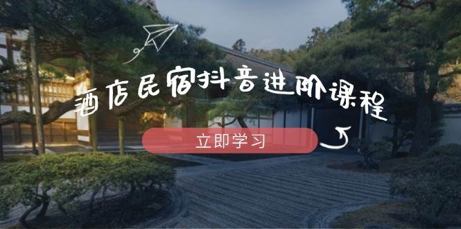 （14470期）酒店民宿抖音进阶课程，掌握流量渠道与推流逻辑，打造爆款内容-三石淘金网
