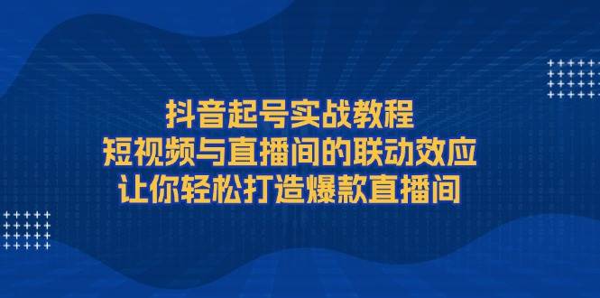 （13874期）抖音起号实战教程，短视频与直播间的联动效应，让你轻松打造爆款直播间-三石资源库