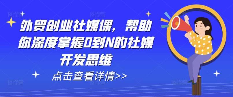 外贸创业社媒课，帮助你深度掌握0到N的社媒开发思维-三石资源库