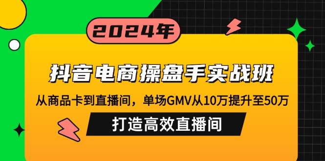 （12845期）抖音电商操盘手实战班：从商品卡到直播间，单场GMV从10万提升至50万，…-三石资源库