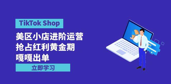 （9886期）TikTok Shop-美区小店进阶运营，抢占红利黄金期 嘎嘎出单（7节课）-三石资源库