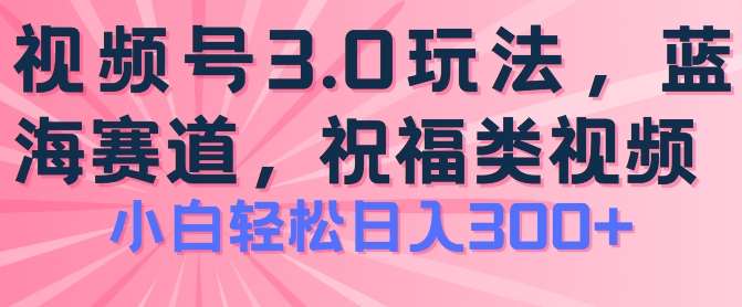 2024视频号蓝海项目，祝福类玩法3.0，操作简单易上手，日入300+【揭秘】-三石资源库