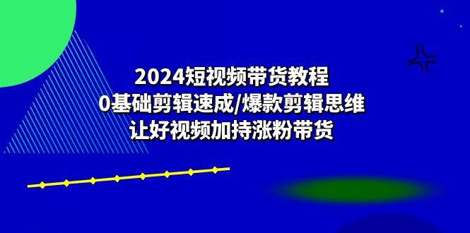 2024短视频带货教程：0基础剪辑速成/爆款剪辑思维/让好视频加持涨粉带货-三石淘金网