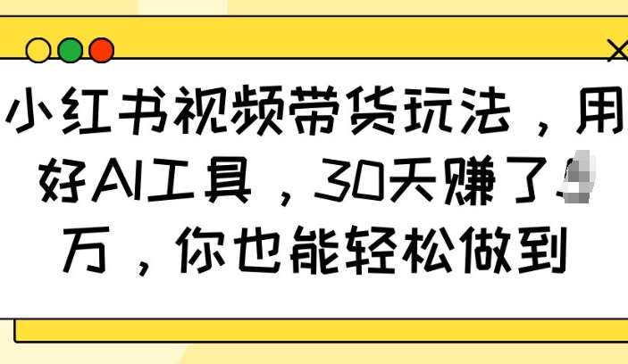小红书视频带货玩法，用好AI工具，30天收益过W，你也能轻松做到-三石资源库