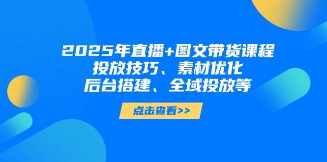 2025年短视频图文带货+直播带货：投放技巧、素材优化、后台搭建、全域投放等-三石资源库