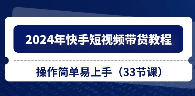 （10834期）2024年快手短视频带货教程，操作简单易上手（33节课）-三石资源库