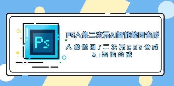 （10286期）PS人像二次元AI智能修图 合成 人像修图/二次元 COS合成/AI 智能合成/100节-三石资源库
