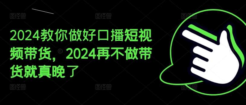 2024教你做好口播短视频带货，2024再不做带货就真晚了-三石资源库