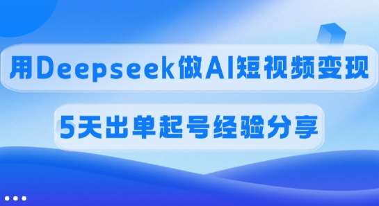 佣金45%，用Deepseek做AI短视频变现，5天出单起号经验分享-三石资源库
