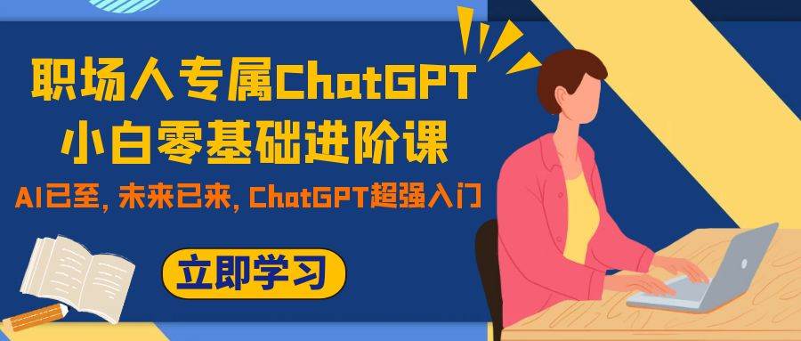 （7631期）职场人专属ChatGPT小白零基础进阶课，AI已至，未来已来，ChatGPT超强入门-三石资源库