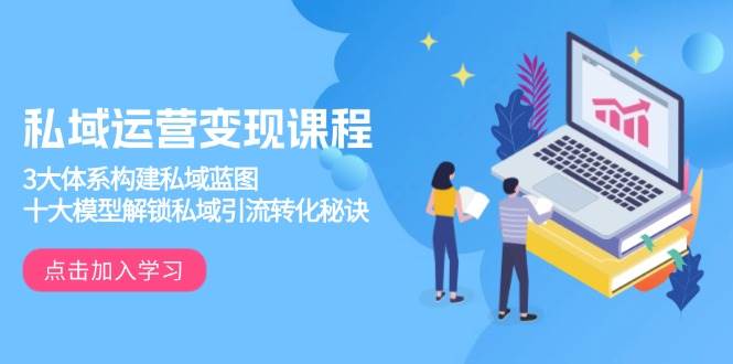 （13953期）私域运营变现课程，3大体系构建私域蓝图，十大模型解锁私域引流转化秘诀-三石资源库