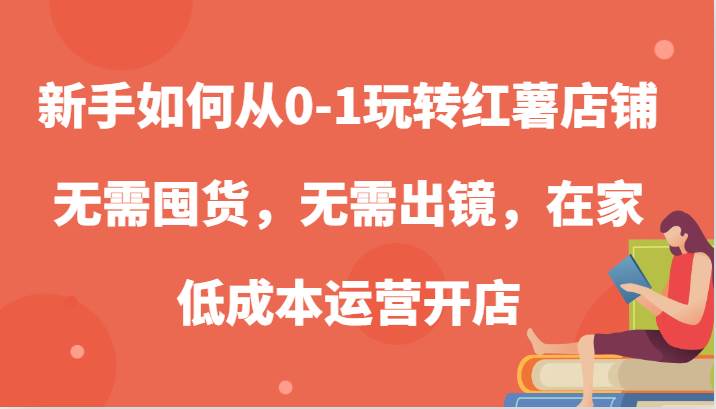 新手如何从0-1玩转红薯店铺，无需囤货，无需出镜，在家低成本运营开店-三石淘金网