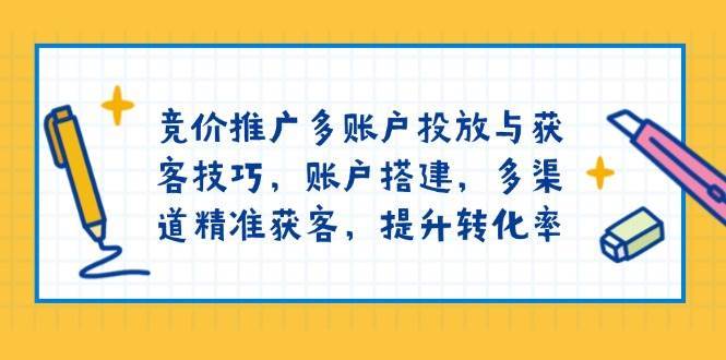 竞价推广多账户投放与获客技巧，账户搭建，多渠道精准获客，提升转化率-三石淘金网