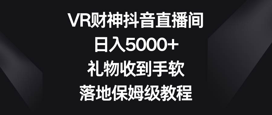 （8512期）VR财神抖音直播间，日入5000+，礼物收到手软，落地保姆级教程-三石资源库